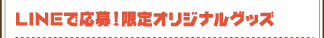 LINEで簡単応募！限定オリジナルグッズ