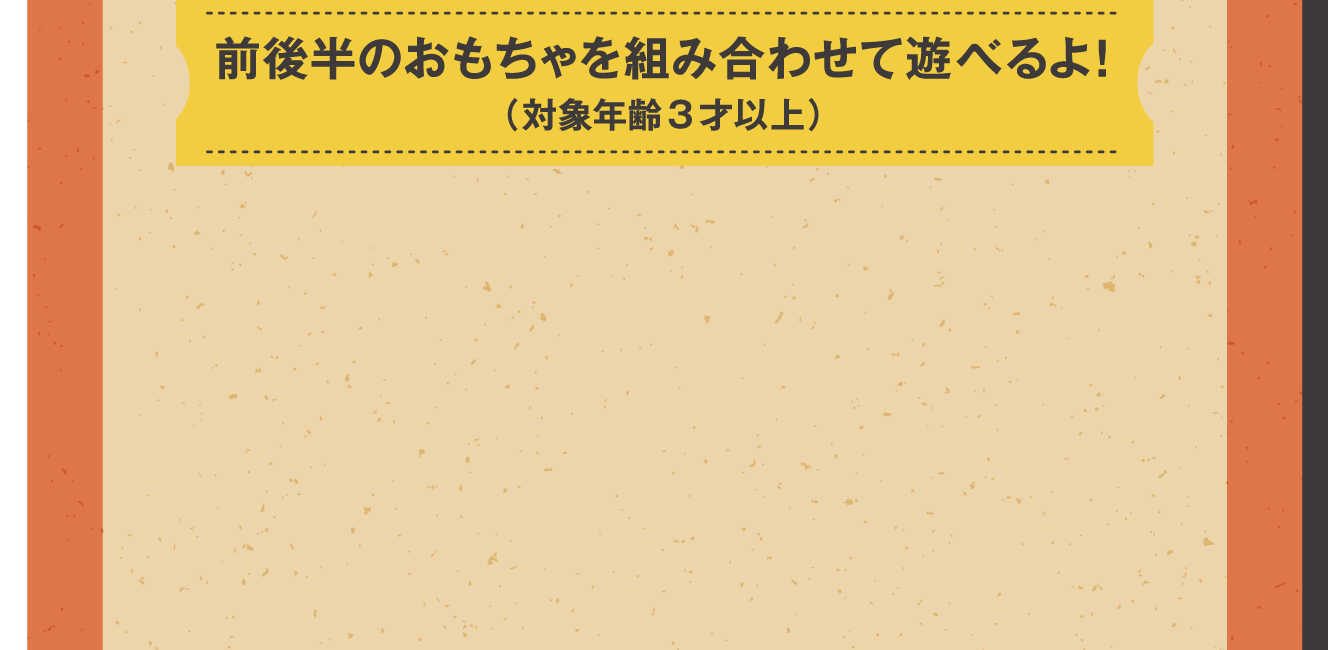前後半のおもちゃを組み合わせて遊べるよ！（対象年齢3才以上）